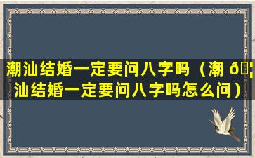 潮汕结婚一定要问八字吗（潮 🦊 汕结婚一定要问八字吗怎么问）